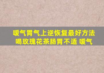 嗳气胃气上逆恢复最好方法喝玫瑰花茶肠胃不适 嗳气